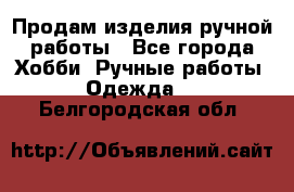 Продам изделия ручной работы - Все города Хобби. Ручные работы » Одежда   . Белгородская обл.